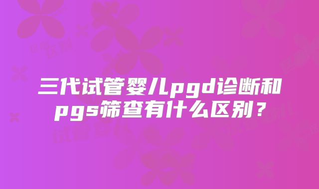 三代试管婴儿pgd诊断和pgs筛查有什么区别？