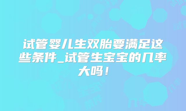 试管婴儿生双胎要满足这些条件_试管生宝宝的几率大吗!