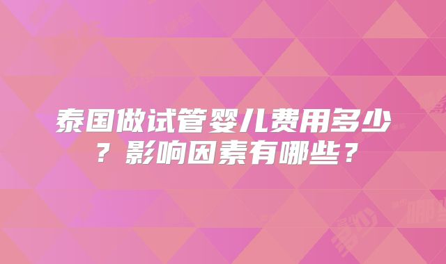 泰国做试管婴儿费用多少？影响因素有哪些？