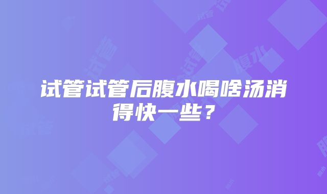 试管试管后腹水喝啥汤消得快一些？