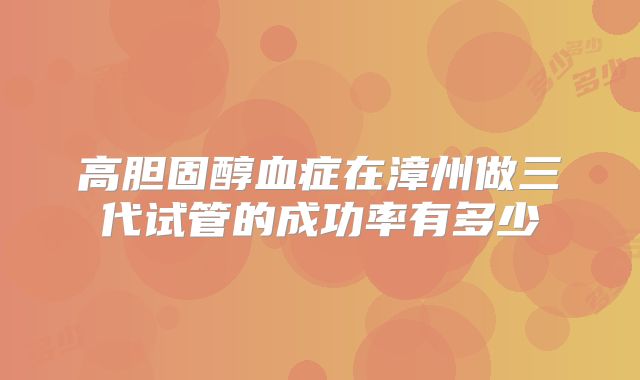 高胆固醇血症在漳州做三代试管的成功率有多少