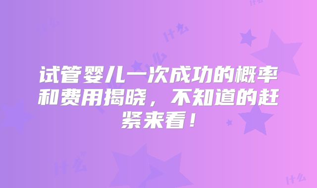 试管婴儿一次成功的概率和费用揭晓，不知道的赶紧来看！