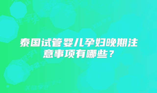 泰国试管婴儿孕妇晚期注意事项有哪些?