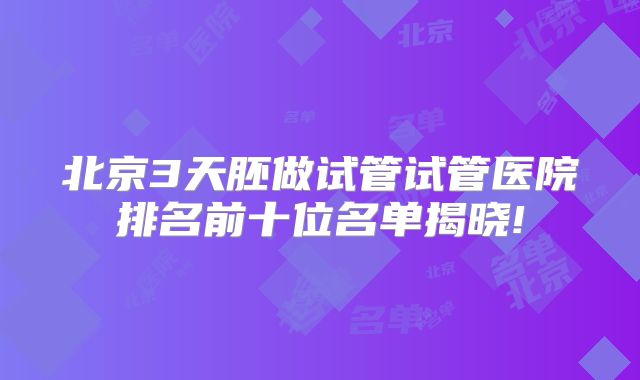 北京3天胚做试管试管医院排名前十位名单揭晓!