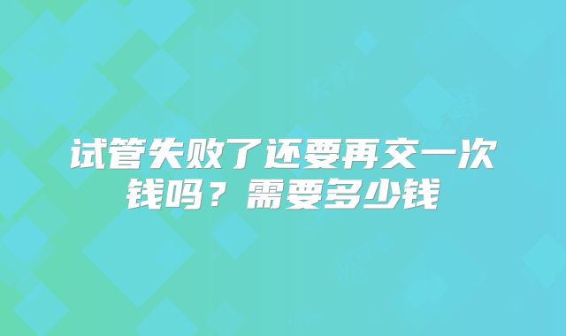 试管失败了还要再交一次钱吗？需要多少钱