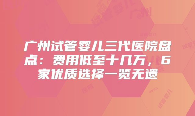 广州试管婴儿三代医院盘点:费用低至十几万,6家优质选择一览无遗