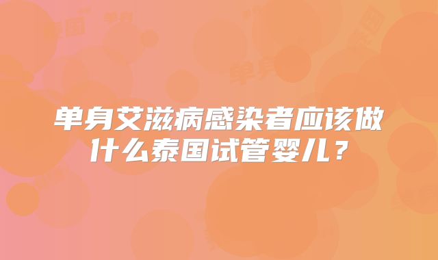 单身艾滋病感染者应该做什么泰国试管婴儿？