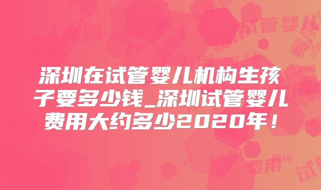 深圳在试管婴儿机构生孩子要多少钱_深圳试管婴儿费用大约多少2020年！