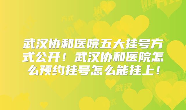 武汉协和医院五大挂号方式公开!武汉协和医院怎么预约挂号怎么能挂上!
