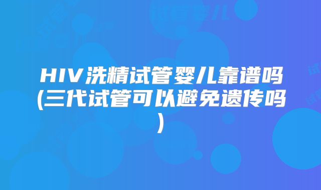 HIV洗精试管婴儿靠谱吗(三代试管可以避免遗传吗)