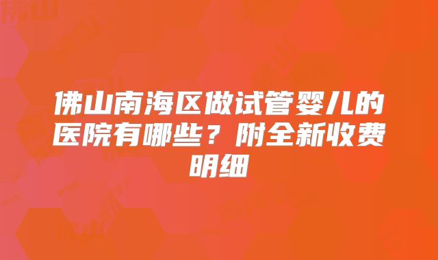佛山南海区做试管婴儿的医院有哪些?附全新收费明细
