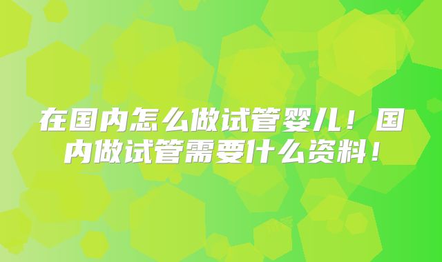 在国内怎么做试管婴儿!国内做试管需要什么资料!