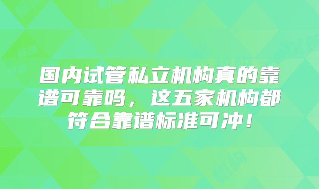 国内试管私立机构真的靠谱可靠吗，这五家机构都符合靠谱标准可冲！