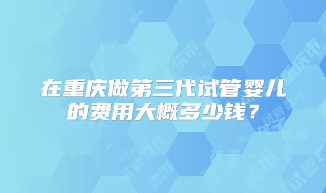 在重庆做第三代试管婴儿的费用大概多少钱？