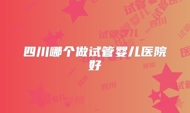 四川哪个做试管婴儿医院好