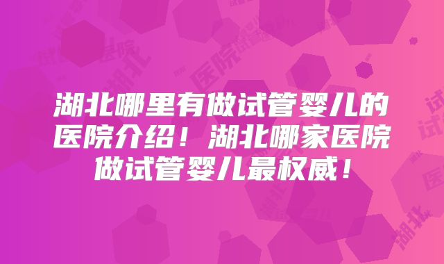 湖北哪里有做试管婴儿的医院介绍！湖北哪家医院做试管婴儿最权威！