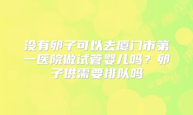 没有卵子可以去厦门市第一医院做试管婴儿吗?卵子供需要排队吗