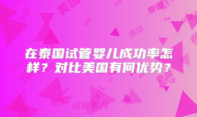 在泰国试管婴儿成功率怎样？对比美国有何优势？