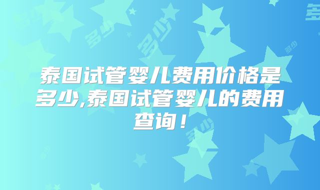 泰国试管婴儿费用价格是多少,泰国试管婴儿的费用查询！