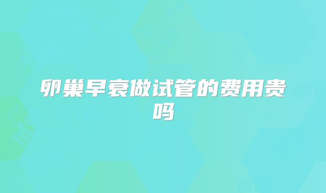 卵巢早衰做试管的费用贵吗