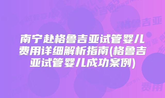 南宁赴格鲁吉亚试管婴儿费用详细解析指南(格鲁吉亚试管婴儿成功案例)
