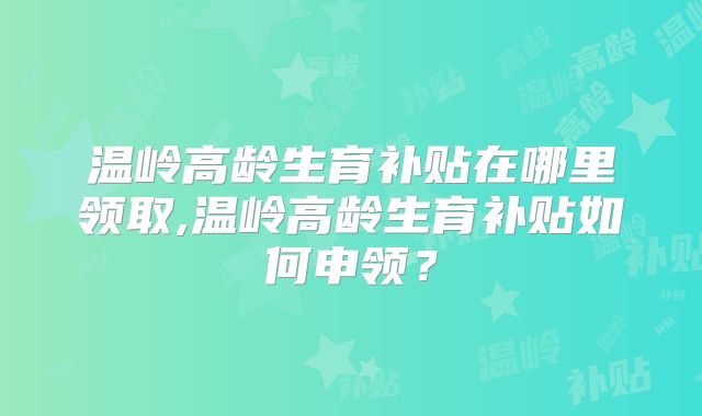 温岭高龄生育补贴在哪里领取,温岭高龄生育补贴如何申领？