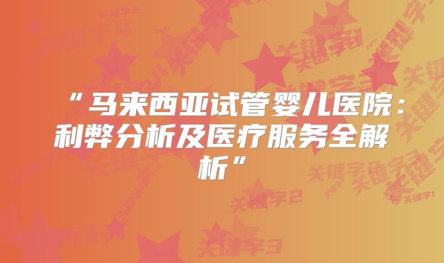 “马来西亚试管婴儿医院：利弊分析及医疗服务全解析”