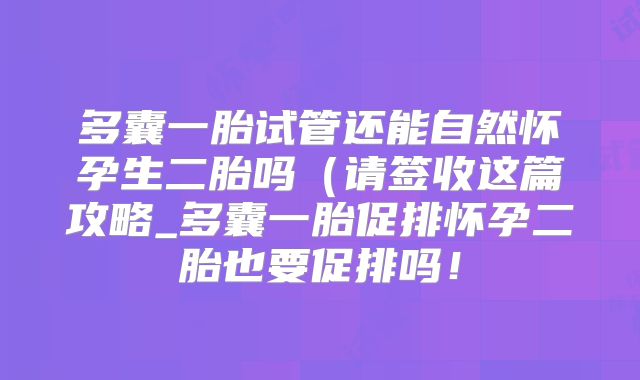 多囊一胎试管还能自然怀孕生二胎吗(请签收这篇攻略_多囊一胎促排怀孕二胎也要促排吗!