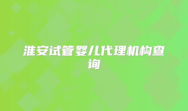 淮安试管婴儿代理机构查询