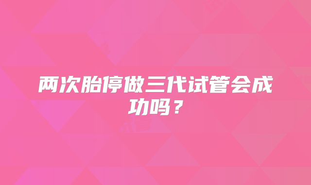 两次胎停做三代试管会成功吗？