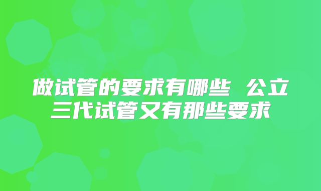 做试管的要求有哪些 公立三代试管又有那些要求