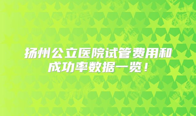 扬州公立医院试管费用和成功率数据一览！