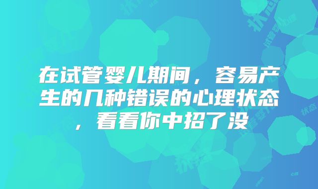在试管婴儿期间,容易产生的几种错误的心理状态,看看你中招了没