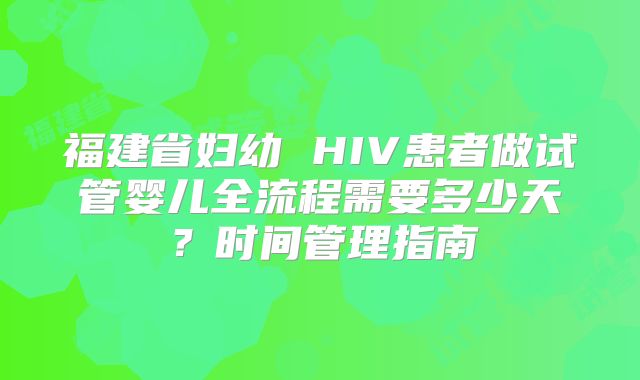 福建省妇幼 HIV患者做试管婴儿全流程需要多少天?时间管理指南