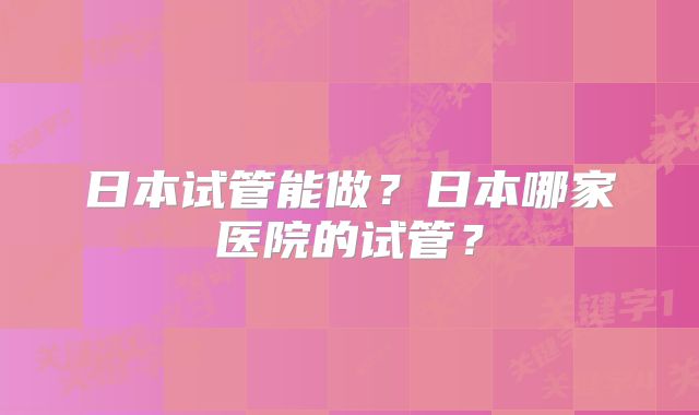 日本试管能做？日本哪家医院的试管？