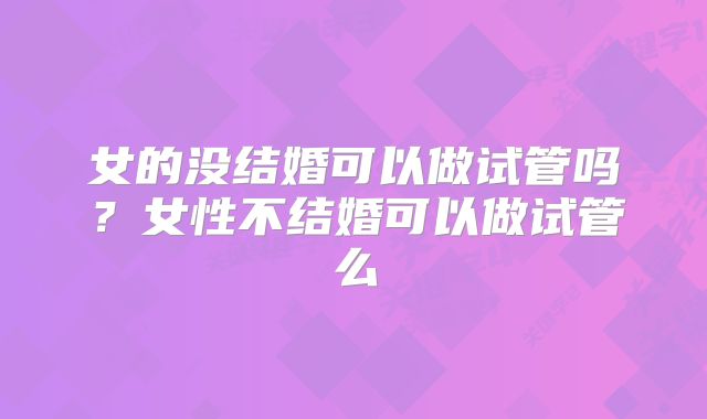 女的没结婚可以做试管吗？女性不结婚可以做试管么