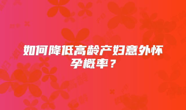 如何降低高龄产妇意外怀孕概率？