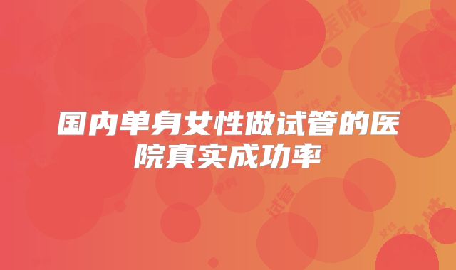 国内单身女性做试管的医院真实成功率
