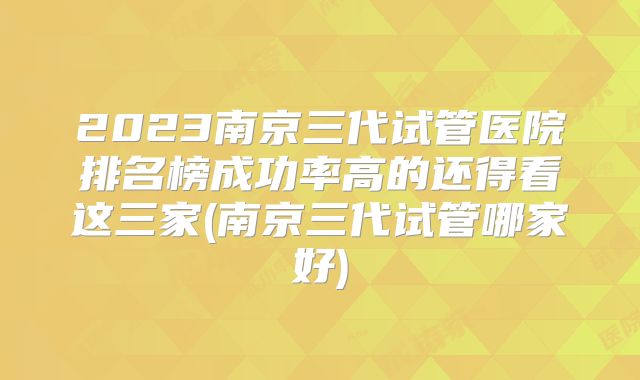 2023南京三代试管医院排名榜成功率高的还得看这三家(南京三代试管哪家好)