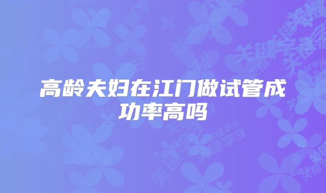 高龄夫妇在江门做试管成功率高吗