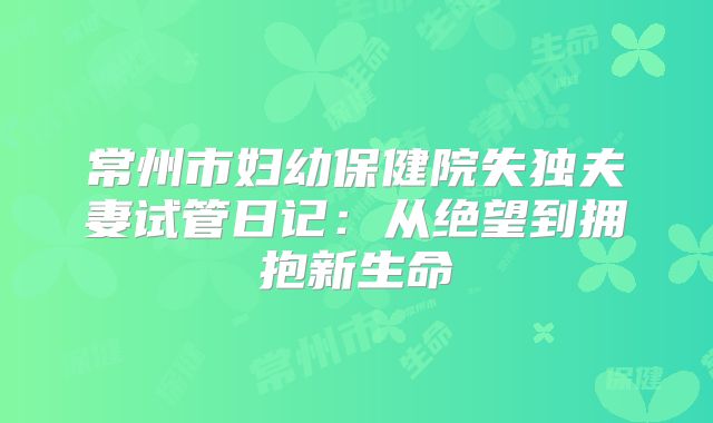 常州市妇幼保健院失独夫妻试管日记：从绝望到拥抱新生命
