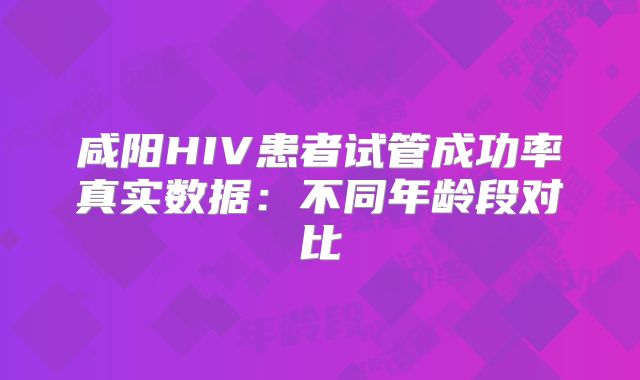咸阳HIV患者试管成功率真实数据：不同年龄段对比