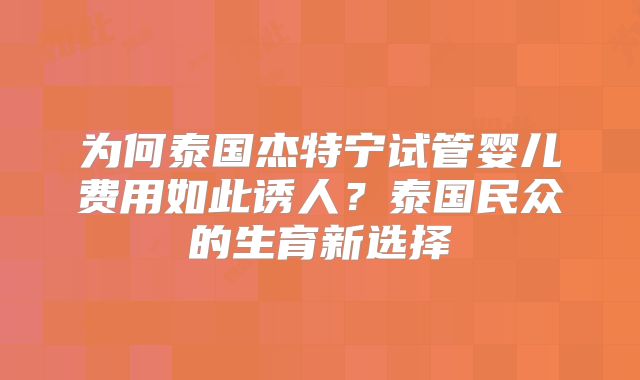 为何泰国杰特宁试管婴儿费用如此诱人？泰国民众的生育新选择
