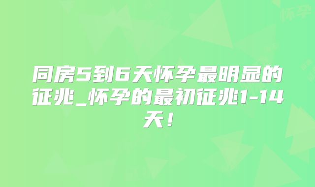 同房5到6天怀孕最明显的征兆_怀孕的最初征兆1-14天！