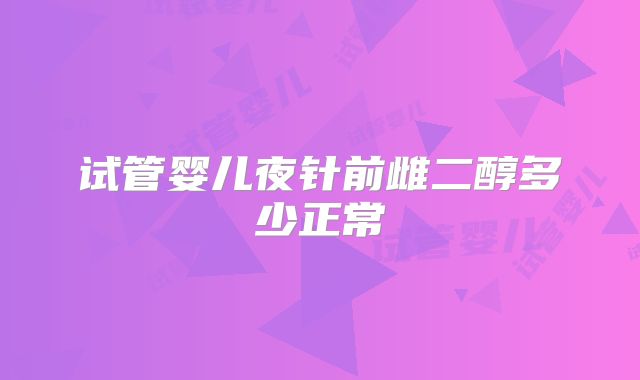 试管婴儿夜针前雌二醇多少正常