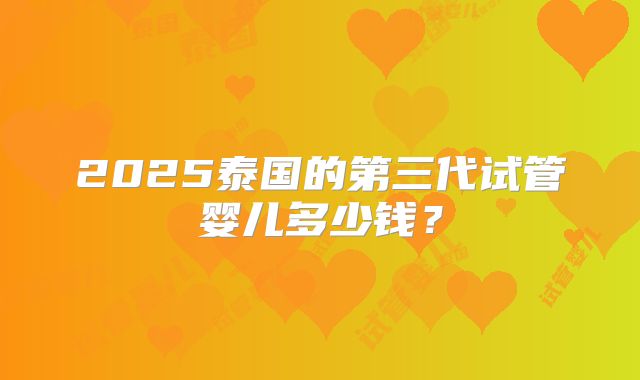2025泰国的第三代试管婴儿多少钱？