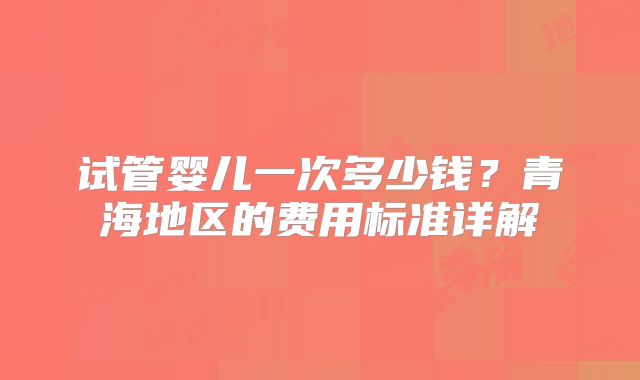 试管婴儿一次多少钱？青海地区的费用标准详解