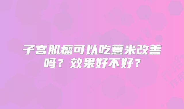 子宫肌瘤可以吃薏米改善吗？效果好不好？