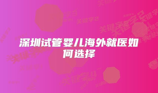 深圳试管婴儿海外就医如何选择