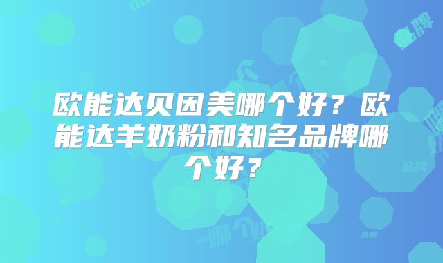 欧能达贝因美哪个好?欧能达羊奶粉和知名品牌哪个好?